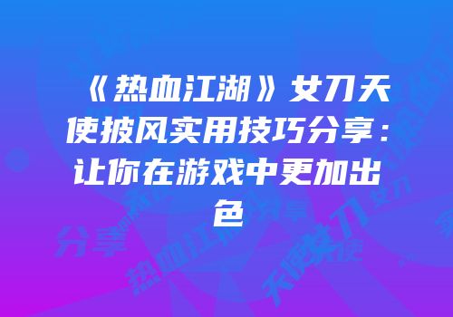 《热血江湖》女刀天使披风实用技巧分享：让你在游戏中更加出色