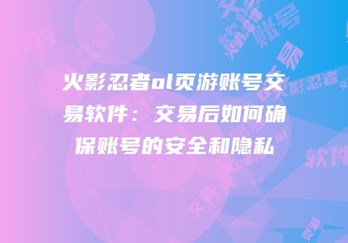 火影忍者ol页游账号交易软件：交易后如何确保账号的安全和隐私