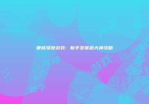 硬核驾驶游戏：新手变赛道大神攻略