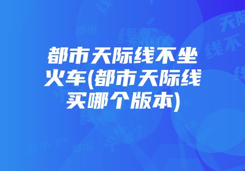 都市天际线不坐火车(都市天际线买哪个版本)