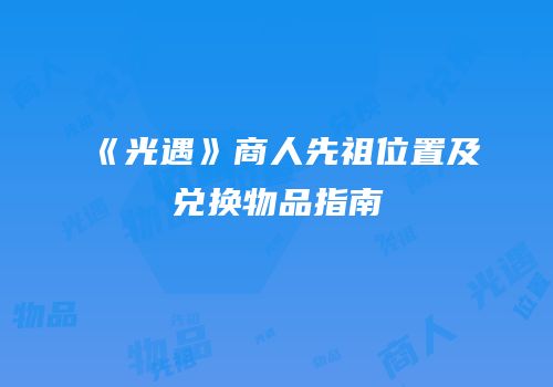 《光遇》商人先祖位置及兑换物品指南
