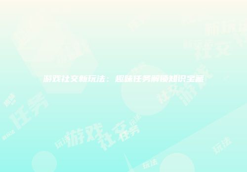 游戏社交新玩法：趣味任务解锁知识宝藏