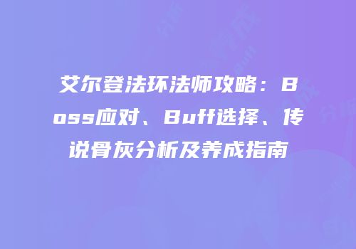 艾尔登法环法师攻略：Boss应对、Buff选择、传说骨灰分析及养成指南