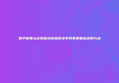 和平精英认证图标获取指南及不同类型图标获取方法