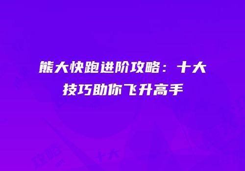 熊大快跑进阶攻略：十大技巧助你飞升高手