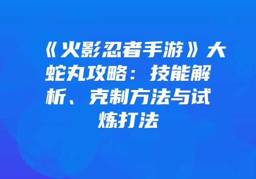 《火影忍者手游》大蛇丸攻略：技能解析、克制方法与试炼打法