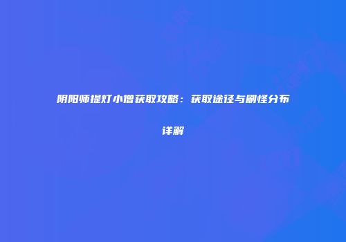 阴阳师提灯小僧获取攻略：获取途径与刷怪分布详解