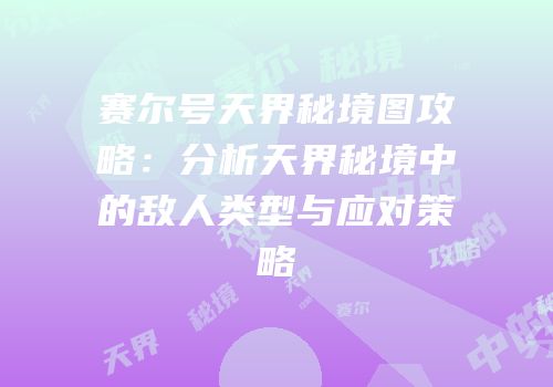 赛尔号天界秘境图攻略：分析天界秘境中的敌人类型与应对策略