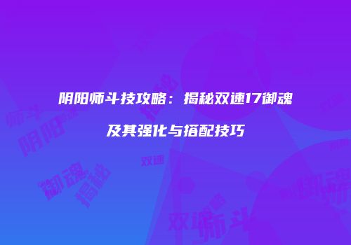 阴阳师斗技攻略：揭秘双速17御魂及其强化与搭配技巧