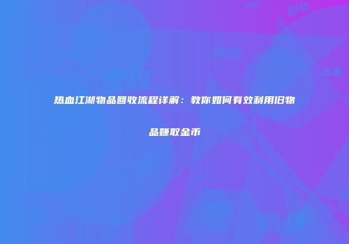 热血江湖物品回收流程详解：教你如何有效利用旧物品赚取金币