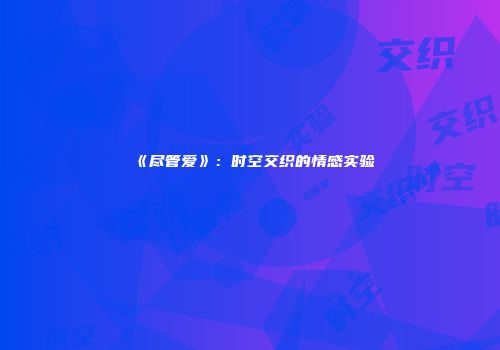 《尽管爱》：时空交织的情感实验