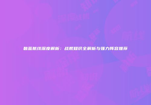 碧蓝航线深度解析：战舰知识全解析与强力阵容推荐