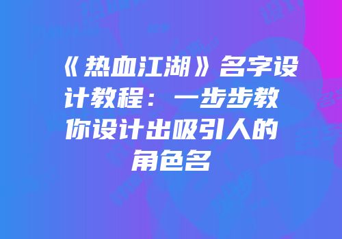《热血江湖》名字设计教程：一步步教你设计出吸引人的角色名