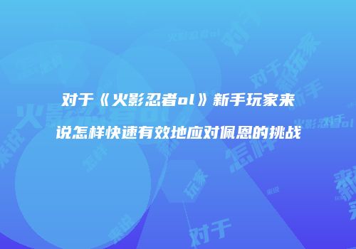 对于《火影忍者ol》新手玩家来说怎样快速有效地应对佩恩的挑战