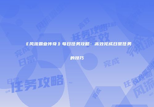 《风流霸业传奇》每日任务攻略：高效完成日常任务的技巧