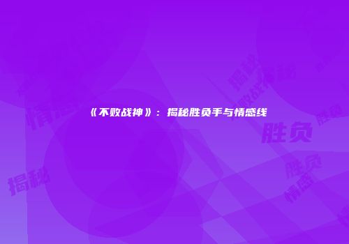 《不败战神》：揭秘胜负手与情感线