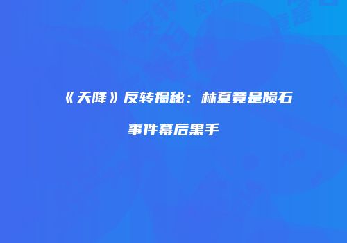 《天降》反转揭秘：林夏竟是陨石事件幕后黑手