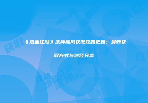 《热血江湖》武神披风获取攻略更新：最新获取方式与途径分享