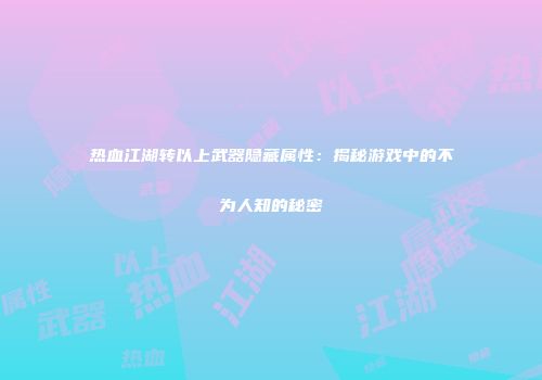 热血江湖转以上武器隐藏属性：揭秘游戏中的不为人知的秘密