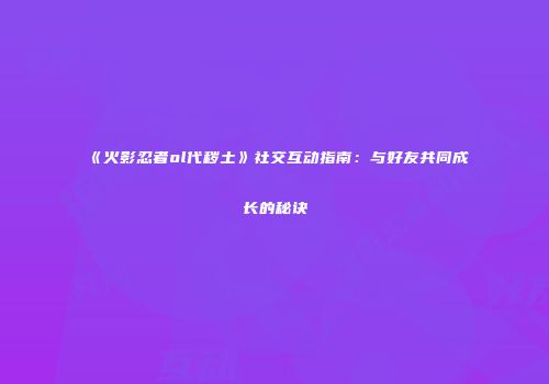 《火影忍者ol代秽土》社交互动指南：与好友共同成长的秘诀