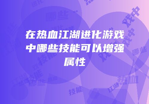 在热血江湖进化游戏中哪些技能可以增强属性
