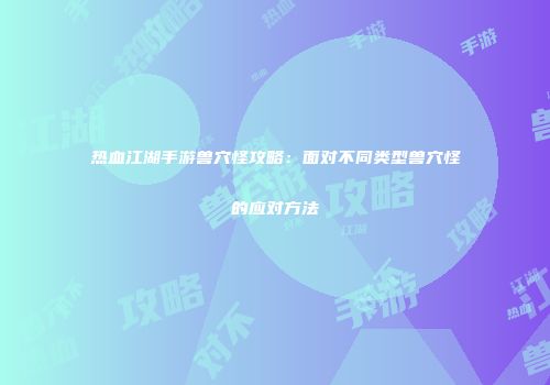 热血江湖手游兽穴怪攻略：面对不同类型兽穴怪的应对方法