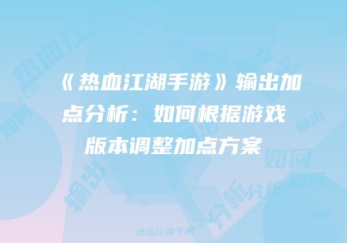 《热血江湖手游》输出加点分析：如何根据游戏版本调整加点方案