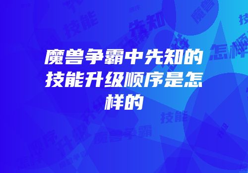 魔兽争霸中先知的技能升级顺序是怎样的