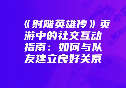 《射雕英雄传》页游中的社交互动指南：如何与队友建立良好关系