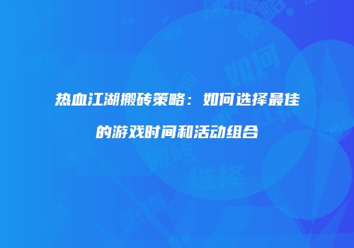 热血江湖搬砖策略:如何选择最佳的游戏时间和活动组合