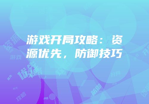 游戏开局攻略：资源优先，防御技巧