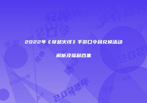 2022年《穿越火线》手游口令码兑换活动解析及福利合集