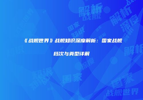 《战舰世界》战舰知识深度解析：国家战舰档次与类型详解