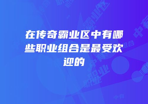 在传奇霸业区中有哪些职业组合是最受欢迎的