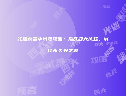 光遇预言季试炼攻略：挑战四大试炼，解锁永久光之翼