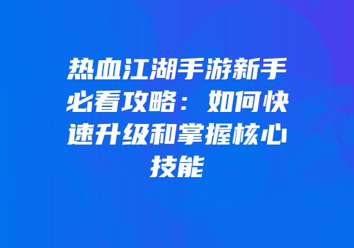 热血江湖手游新手必看攻略：如何快速升级和掌握核心技能