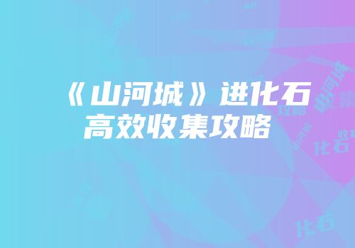 《山河城》进化石高效收集攻略
