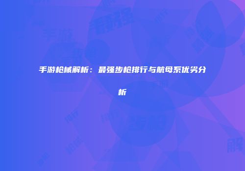 手游枪械解析：最强步枪排行与航母系优劣分析
