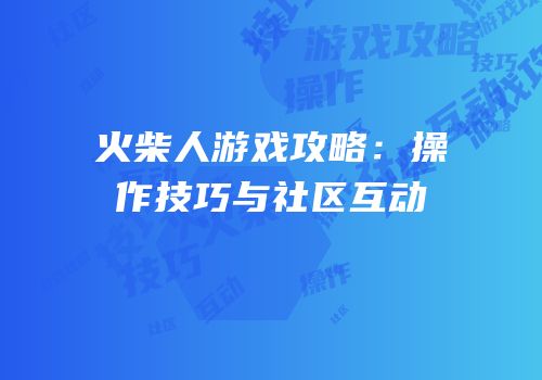 火柴人游戏攻略：操作技巧与社区互动