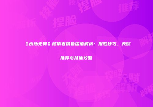 《永劫无间》顾清寒角色深度解析：捏脸技巧、天赋推荐与技能攻略