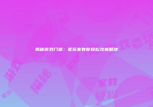 揭秘游戏门道：老玩家教你轻松攻城略地
