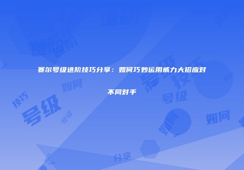 赛尔号级进阶技巧分享：如何巧妙运用威力大招应对不同对手