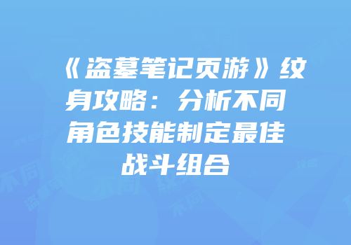 《盗墓笔记页游》纹身攻略：分析不同角色技能制定最佳战斗组合