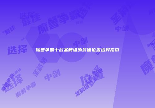 魔兽争霸中剑圣箭塔的最佳位置选择指南