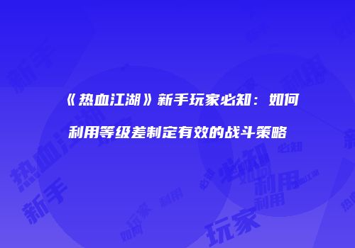 《热血江湖》新手玩家必知：如何利用等级差制定有效的战斗策略
