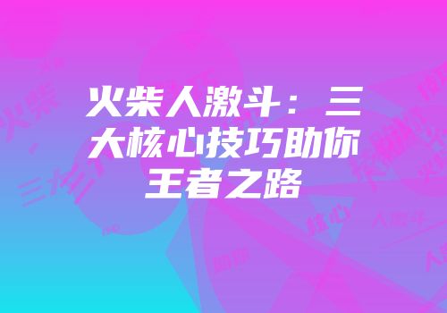 火柴人激斗：三大核心技巧助你王者之路