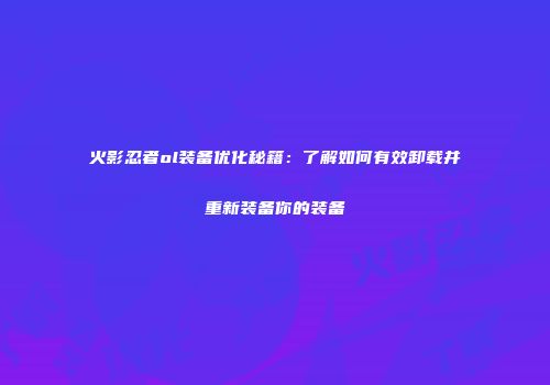 火影忍者ol装备优化秘籍：了解如何有效卸载并重新装备你的装备