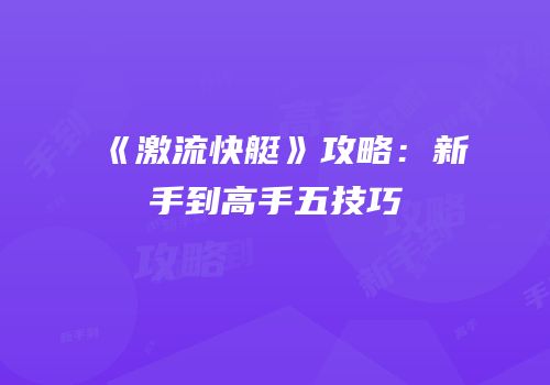 《激流快艇》攻略：新手到高手五技巧