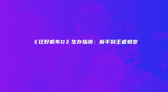 《狂野机车D》生存指南：新手到王者蜕变