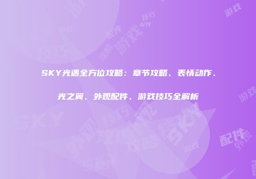 SKY光遇全方位攻略：章节攻略、表情动作、光之翼、外观配件、游戏技巧全解析